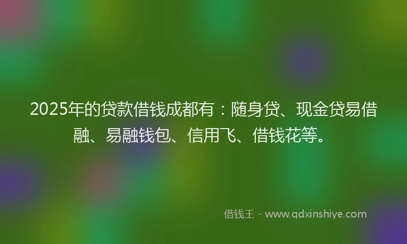 2025年的贷款借钱成都有：随身贷、现金贷易借融、易融钱包、信用飞、借钱花等。
