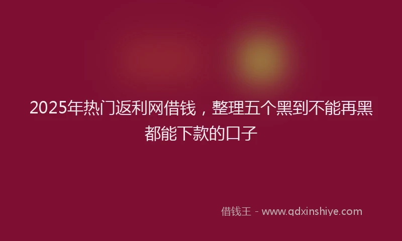 2025年热门返利网借钱，整理五个黑到不能再黑都能下款的口子