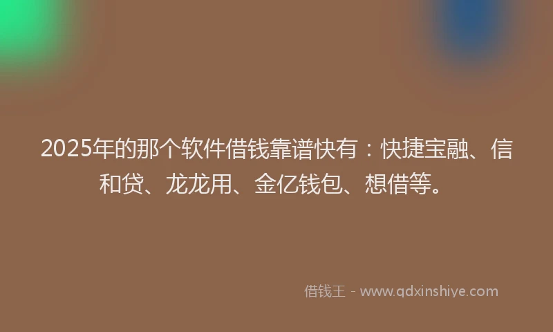 2025年的那个软件借钱靠谱快有：快捷宝融、信和贷、龙龙用、金亿钱包、想借等。