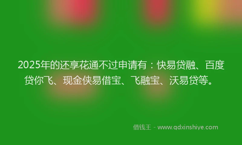 2025年的还享花通不过申请有：快易贷融、百度贷你飞、现金侠易借宝、飞融宝、沃易贷等。