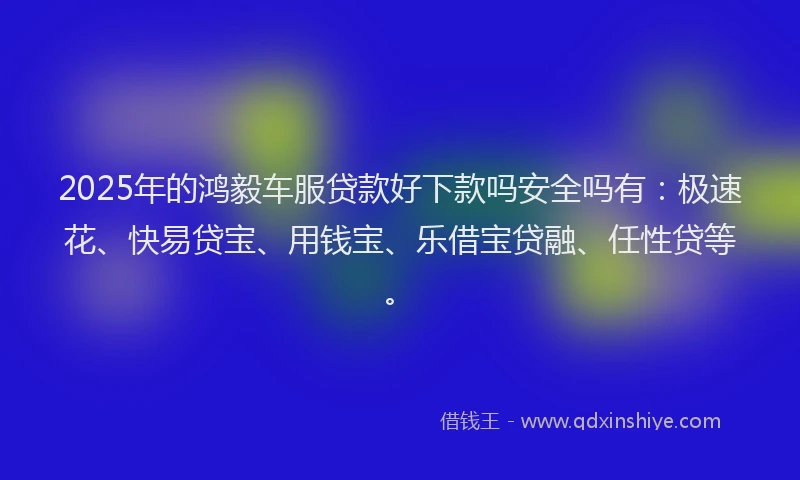 2025年的鸿毅车服贷款好下款吗安全吗有：极速花、快易贷宝、用钱宝、乐借宝贷融、任性贷等。