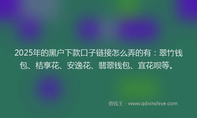 2025年的黑户下款口子链接怎么弄的有：翠竹钱包、桔享花、安逸花、翡翠钱包、宜花呗等。