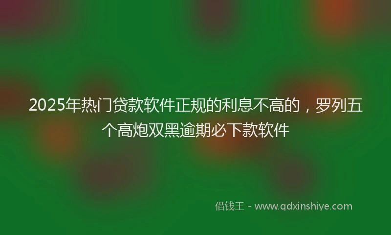2025年热门贷款软件正规的利息不高的，罗列五个高炮双黑逾期必下款软件