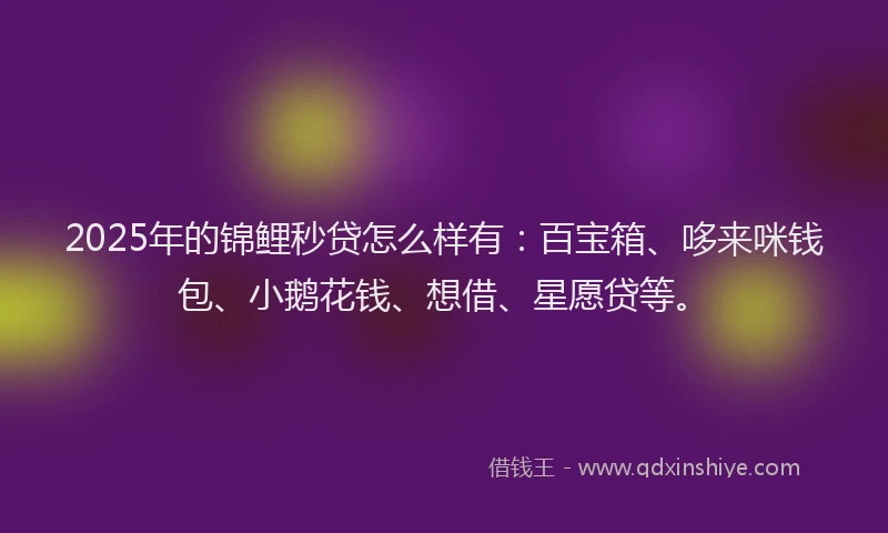 2025年的锦鲤秒贷怎么样有：百宝箱、哆来咪钱包、小鹅花钱、想借、星愿贷等。