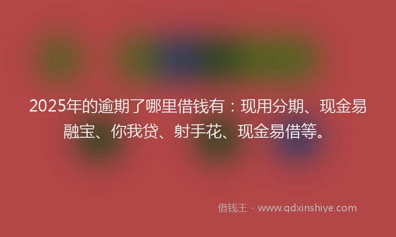 2025年的逾期了哪里借钱有：现用分期、现金易融宝、你我贷、射手花、现金易借等。