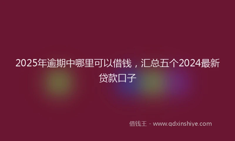 2025年逾期中哪里可以借钱，汇总五个2024最新贷款口子