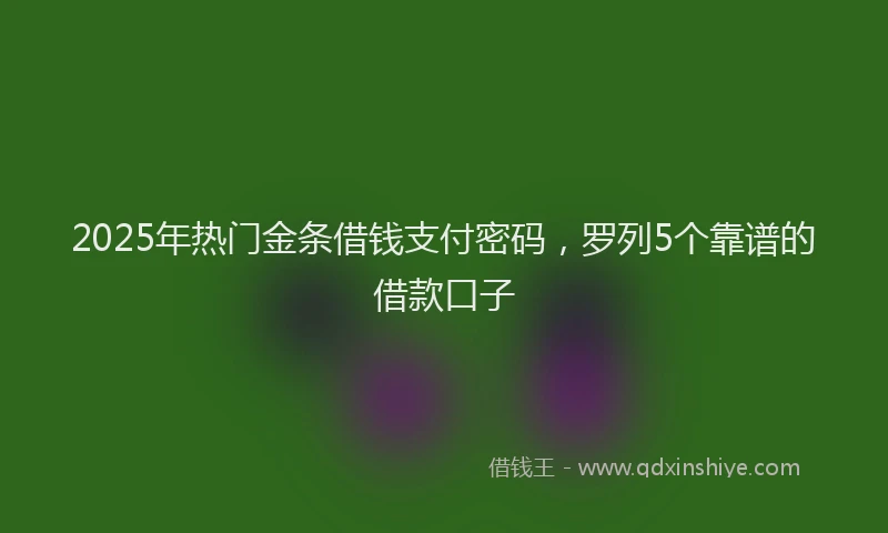 2025年热门金条借钱支付密码，罗列5个靠谱的借款口子