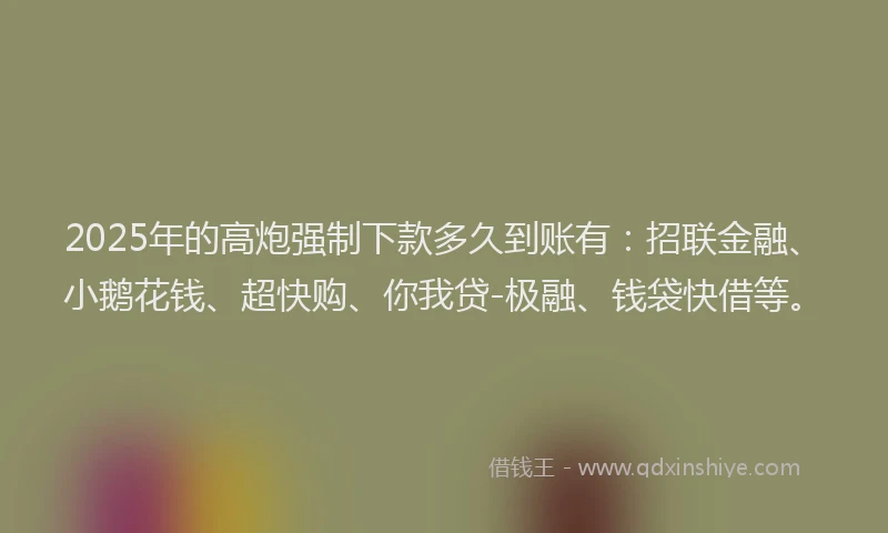 2025年的高炮强制下款多久到账有：招联金融、小鹅花钱、超快购、你我贷-极融、钱袋快借等。