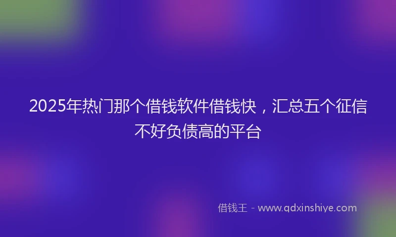 2025年热门那个借钱软件借钱快，汇总五个征信不好负债高的平台