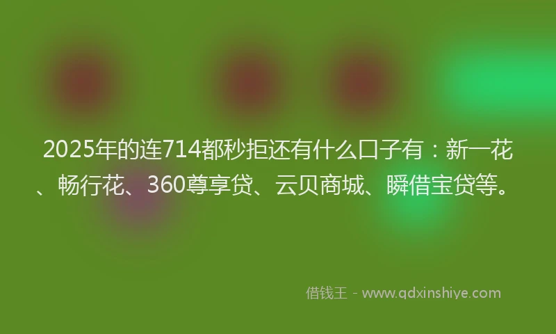 2025年的连714都秒拒还有什么口子有：新一花、畅行花、360尊享贷、云贝商城、瞬借宝贷等。