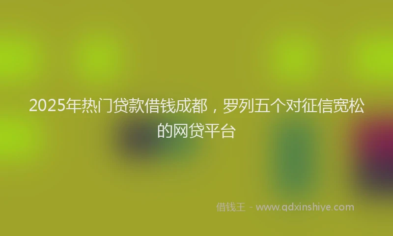 2025年热门贷款借钱成都，罗列五个对征信宽松的网贷平台