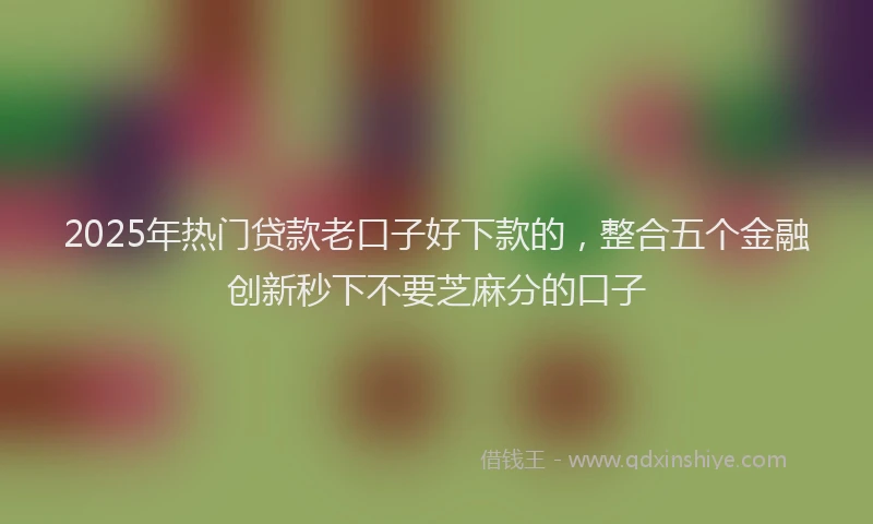 2025年热门贷款老口子好下款的，整合五个金融创新秒下不要芝麻分的口子