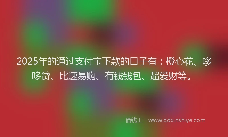 2025年的通过支付宝下款的口子有：橙心花、哆哆贷、比速易购、有钱钱包、超爱财等。