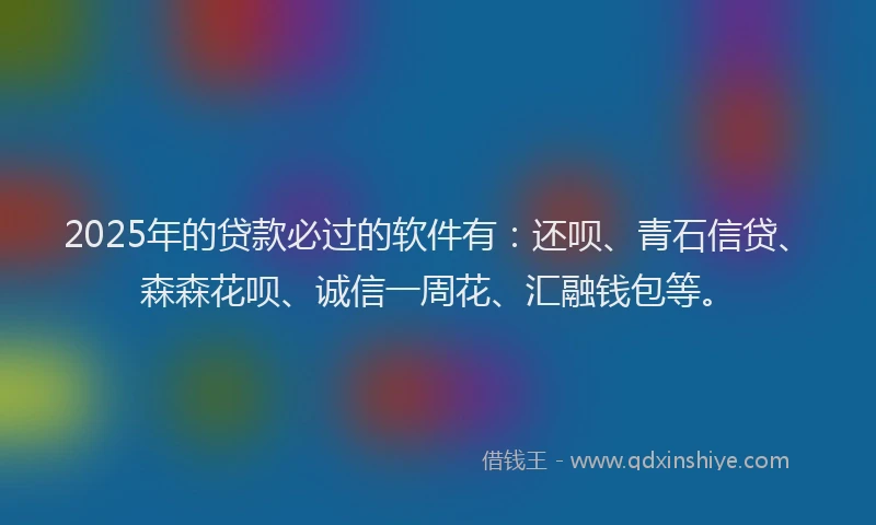 2025年的贷款必过的软件有：还呗、青石信贷、森森花呗、诚信一周花、汇融钱包等。