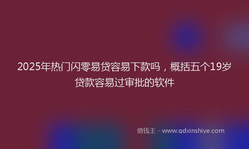 2025年热门闪零易贷容易下款吗，概括五个19岁贷款容易过审批的软件