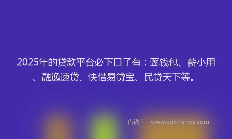 2025年的贷款平台必下口子有：甄钱包、薪小用、融逸速贷、快借易贷宝、民贷天下等。