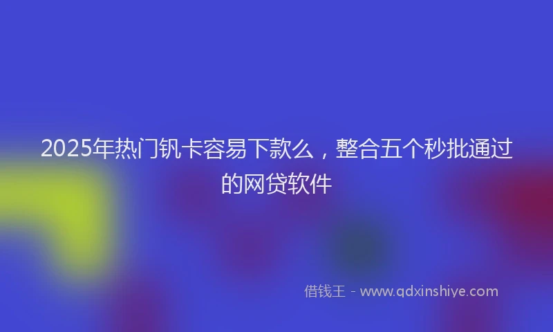 2025年热门钒卡容易下款么，整合五个秒批通过的网贷软件