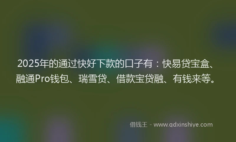 2025年的通过快好下款的口子有：快易贷宝盒、融通Pro钱包、瑞雪贷、借款宝贷融、有钱来等。