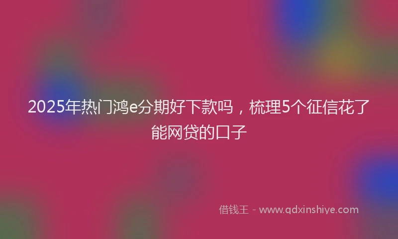 2025年热门鸿e分期好下款吗，梳理5个征信花了能网贷的口子