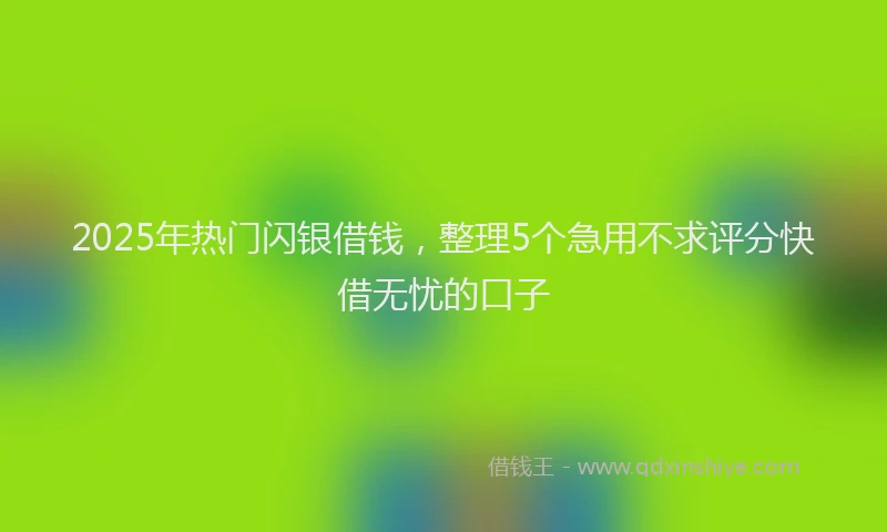 2025年热门闪银借钱，整理5个急用不求评分快借无忧的口子