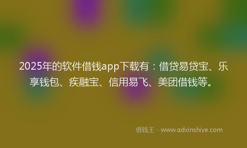 2025年的软件借钱app下载有：借贷易贷宝、乐享钱包、疾融宝、信用易飞、美团借钱等。