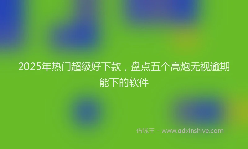 2025年热门超级好下款，盘点五个高炮无视逾期能下的软件