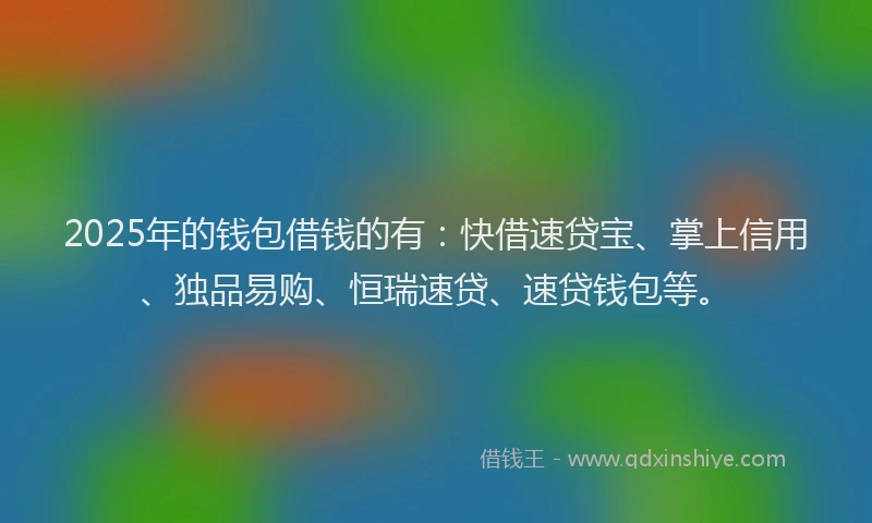 2025年的钱包借钱的有：快借速贷宝、掌上信用、独品易购、恒瑞速贷、速贷钱包等。