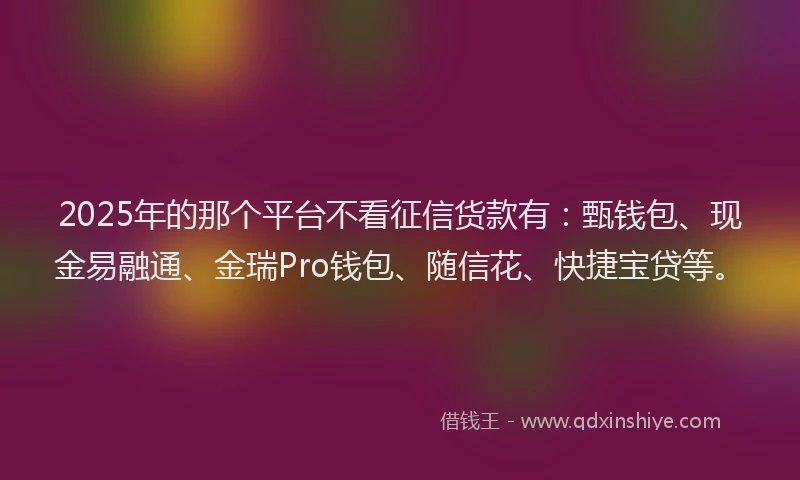2025年的那个平台不看征信货款有：甄钱包、现金易融通、金瑞Pro钱包、随信花、快捷宝贷等。
