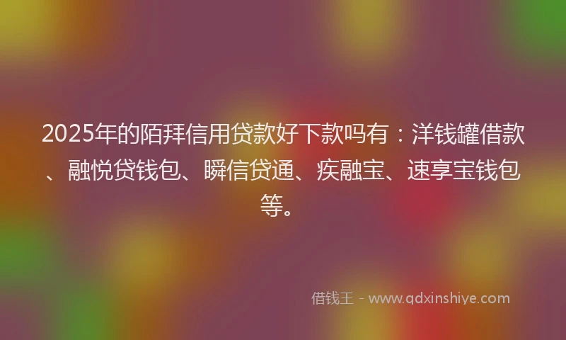 2025年的陌拜信用贷款好下款吗有：洋钱罐借款、融悦贷钱包、瞬信贷通、疾融宝、速享宝钱包等。