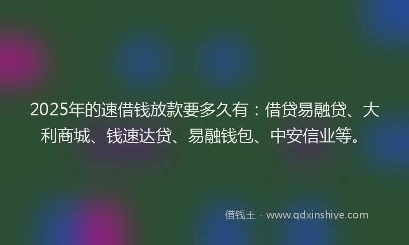 2025年的速借钱放款要多久有：借贷易融贷、大利商城、钱速达贷、易融钱包、中安信业等。
