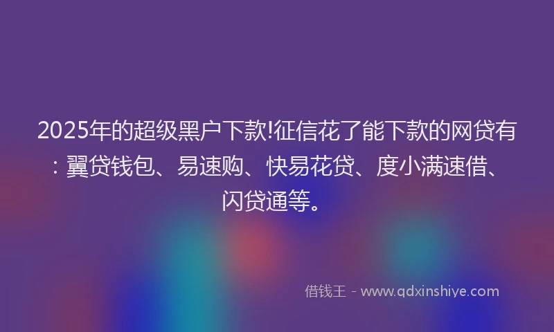 2025年的超级黑户下款!征信花了能下款的网贷有：翼贷钱包、易速购、快易花贷、度小满速借、闪贷通等。
