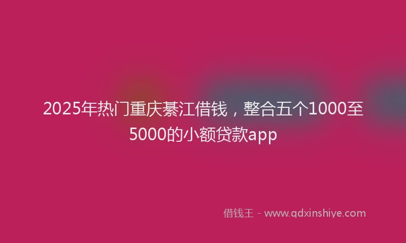 2025年热门重庆綦江借钱，整合五个1000至5000的小额贷款app