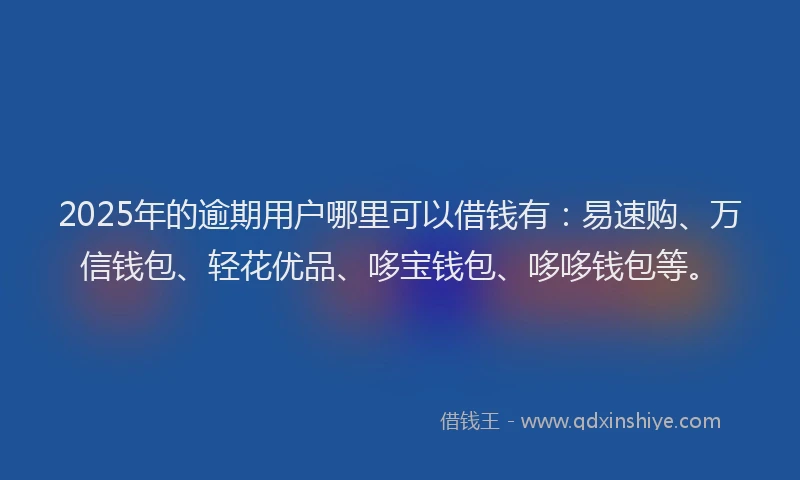 2025年的逾期用户哪里可以借钱有：易速购、万信钱包、轻花优品、哆宝钱包、哆哆钱包等。