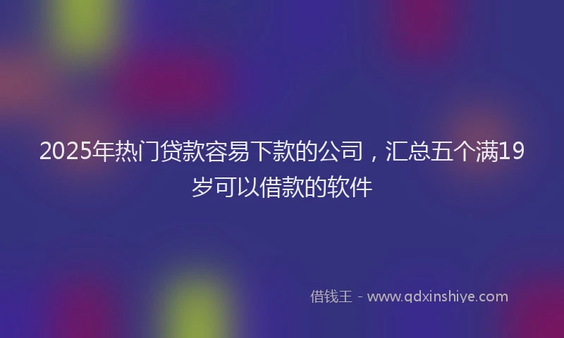 2025年热门贷款容易下款的公司，汇总五个满19岁可以借款的软件