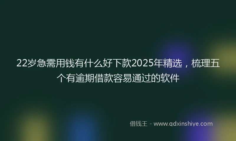 22岁急需用钱有什么好下款2025年精选，梳理五个有逾期借款容易通过的软件