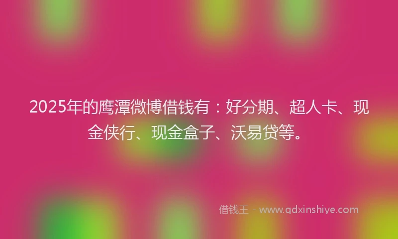 2025年的鹰潭微博借钱有：好分期、超人卡、现金侠行、现金盒子、沃易贷等。