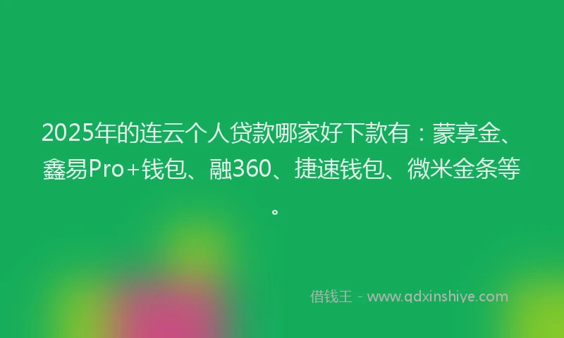 2025年的连云个人贷款哪家好下款有：蒙享金、鑫易Pro+钱包、融360、捷速钱包、微米金条等。