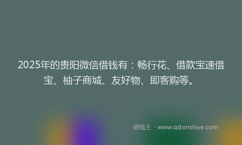 2025年的贵阳微信借钱有：畅行花、借款宝速借宝、柚子商城、友好物、即客购等。