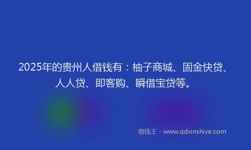 2025年的贵州人借钱有：柚子商城、固金快贷、人人贷、即客购、瞬借宝贷等。