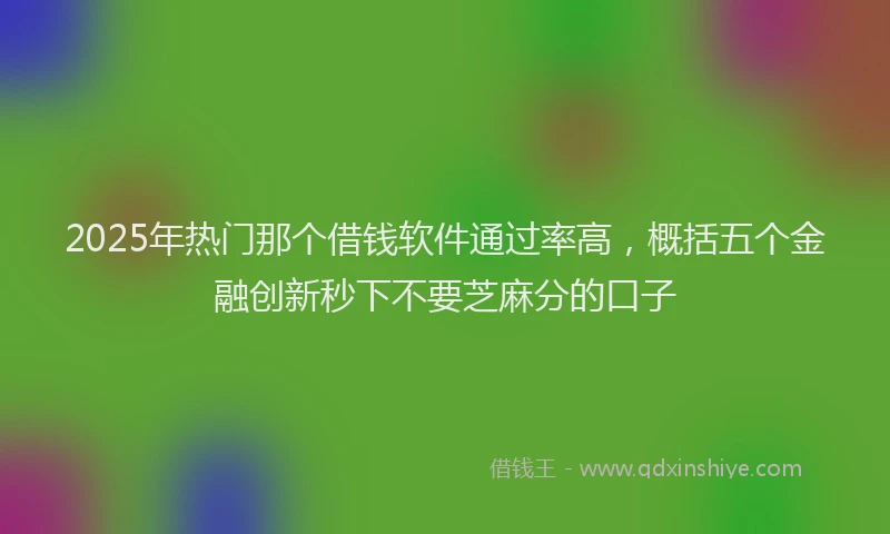 2025年热门那个借钱软件通过率高，概括五个金融创新秒下不要芝麻分的口子