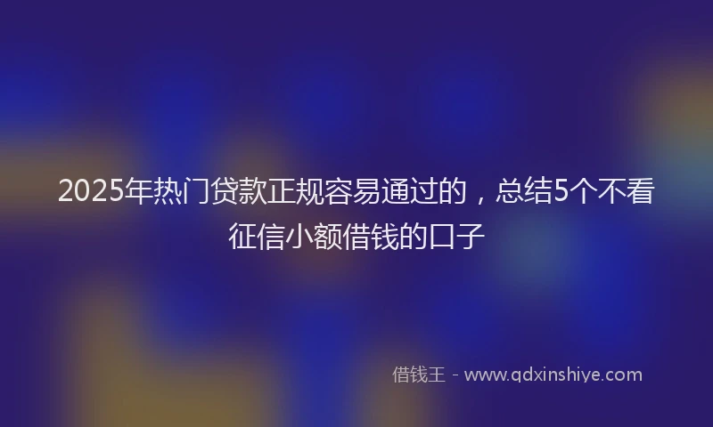 2025年热门贷款正规容易通过的，总结5个不看征信小额借钱的口子