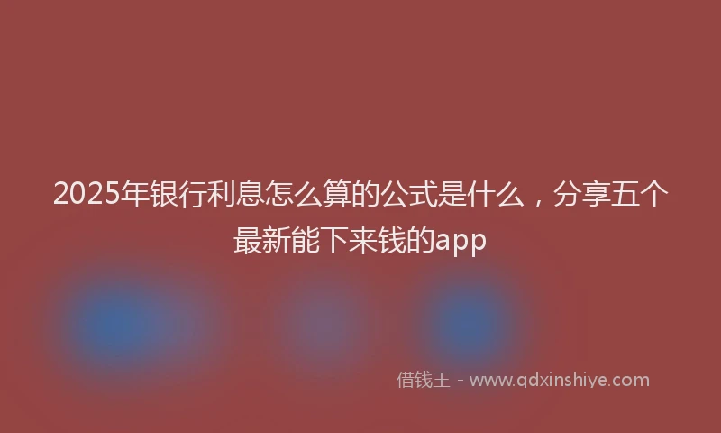 2025年银行利息怎么算的公式是什么，分享五个最新能下来钱的app