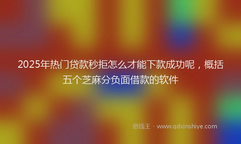 2025年热门贷款秒拒怎么才能下款成功呢，概括五个芝麻分负面借款的软件