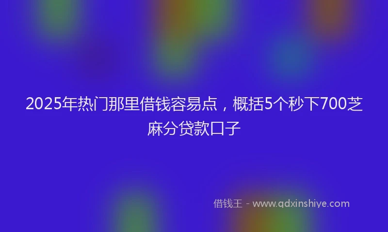 2025年热门那里借钱容易点，概括5个秒下700芝麻分贷款口子