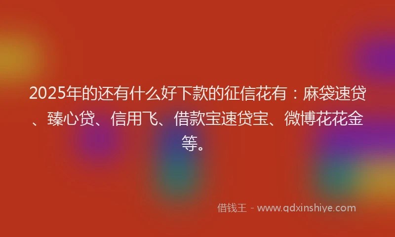 2025年的还有什么好下款的征信花有：麻袋速贷、臻心贷、信用飞、借款宝速贷宝、微博花花金等。