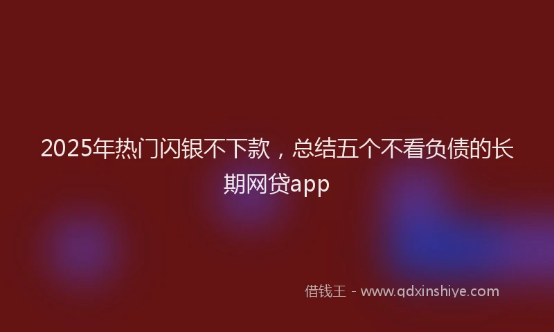 2025年热门闪银不下款，总结五个不看负债的长期网贷app