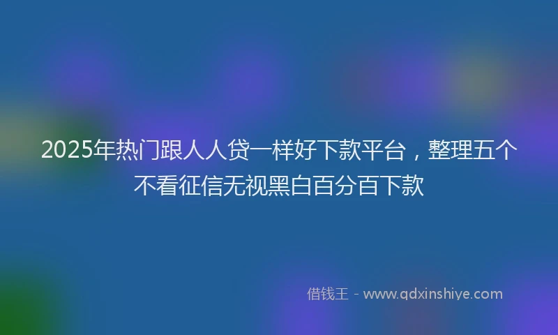 2025年热门跟人人贷一样好下款平台，整理五个不看征信无视黑白百分百下款
