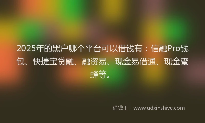 2025年的黑户哪个平台可以借钱有：信融Pro钱包、快捷宝贷融、融资易、现金易借通、现金蜜蜂等。