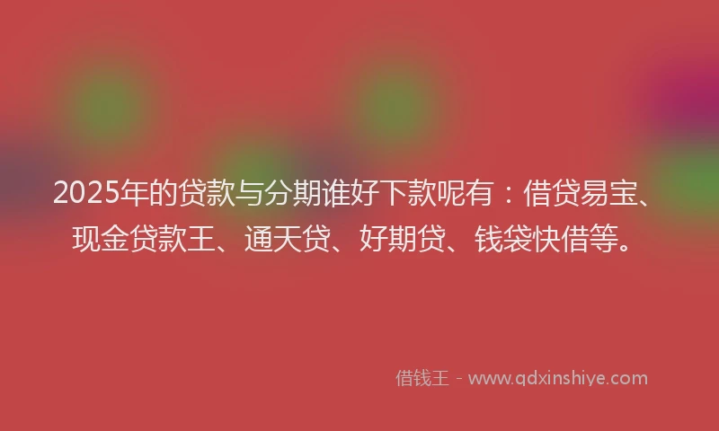 2025年的贷款与分期谁好下款呢有：借贷易宝、现金贷款王、通天贷、好期贷、钱袋快借等。