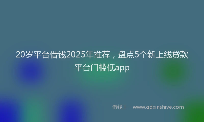 20岁平台借钱2025年推荐，盘点5个新上线贷款平台门槛低app